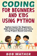 Coding for Beginners and Kids Using Python: Python Basics for Beginners, High School Students and Teens Using Project Based Lear