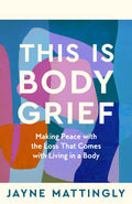 This Is Body Grief:Making Peace With The Loss That Comes With Living In A Body