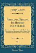 Portland, Oregon, Its History and Builders, Vol. 1: In Connection With the Antecedent Explorations, Discoveries, and Movements o