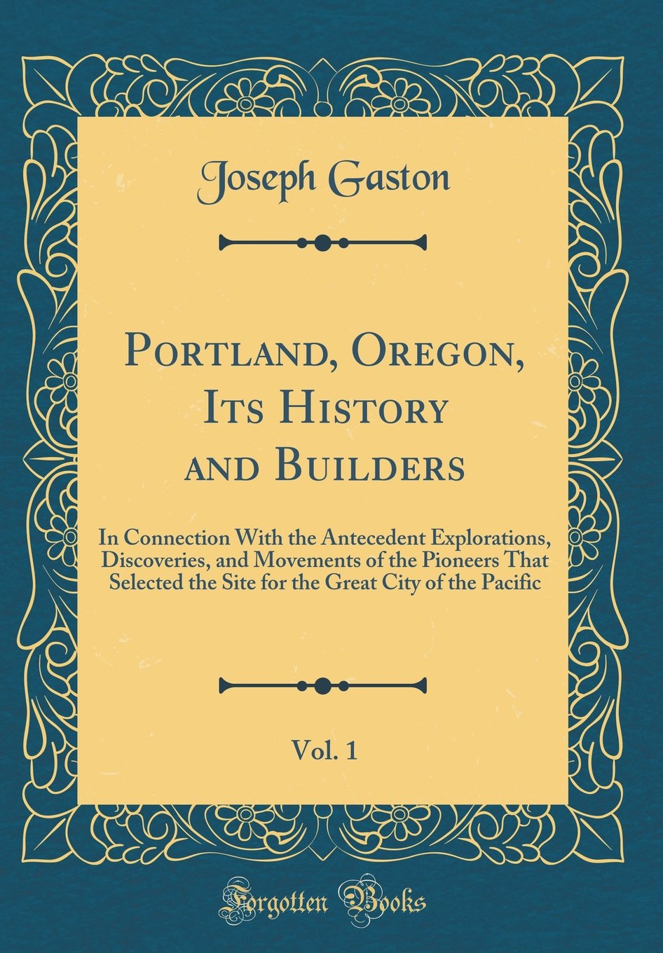 Portland, Oregon, Its History and Builders, Vol. 1: In Connection With the Antecedent Explorations, Discoveries, and Movements o