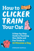 How to Clicker Train Your Cat: A StepbyStep Guide to Teaching New Skills and Fun Tricks in 15 Minutes a Day