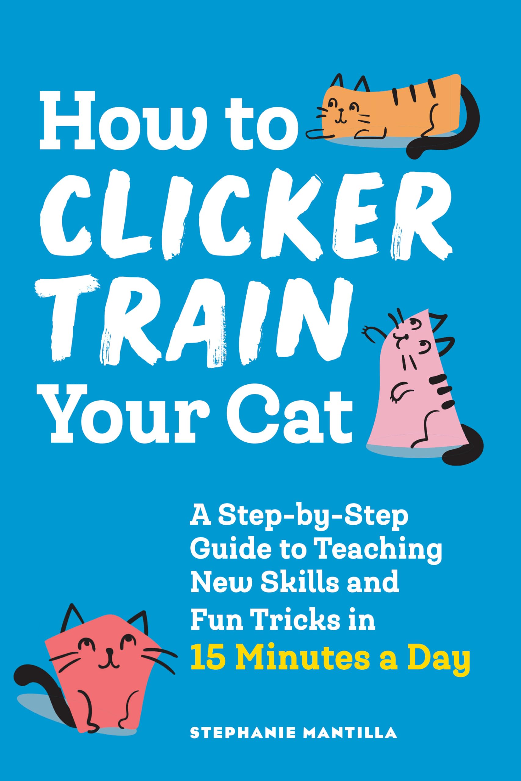How to Clicker Train Your Cat: A StepbyStep Guide to Teaching New Skills and Fun Tricks in 15 Minutes a Day