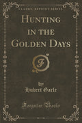 Hunting in the Golden Days (Classic Reprint)