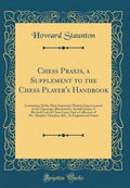 Chess Praxis, a Supplement to the Chess Players Handbook: Containing All the Most Important Modern Improvements in the Opening