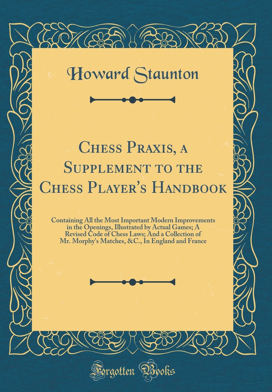 Chess Praxis, a Supplement to the Chess Players Handbook: Containing All the Most Important Modern Improvements in the Opening