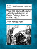 What Are Courts of Equity?: A Lecture Delivered at Kings College, London, April 6, 1832.