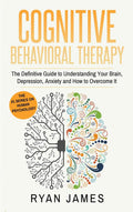 Cognitive Behavioral Therapy: The Definitive Guide to Understanding Your Brain, Depression, Anxiety and How to Over Come It (Cog