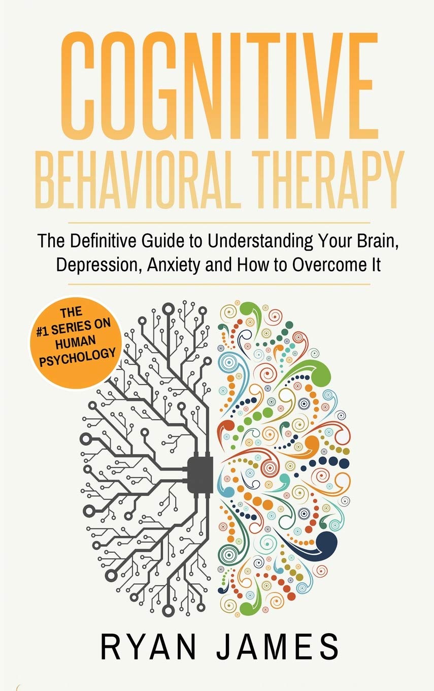Cognitive Behavioral Therapy: The Definitive Guide to Understanding Your Brain, Depression, Anxiety and How to Over Come It (Cog
