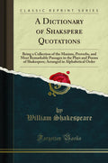 A Dictionary of Shakspere Quotations: Being a Collection of the Maxims, Proverbs, and Most Remarkable Passages in the Plays and 