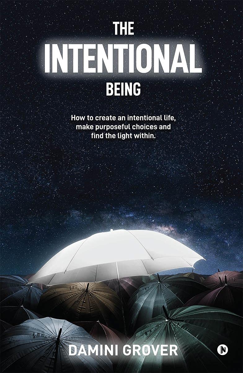 The Intentional Being : How To Create An Intentional Life, Make Purposeful Choices And Find The Light Within.