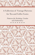 A Collection of Vintage Patterns for Tea and Coffee Cosies; Patterns for Knitting, Crochet and Embroidery