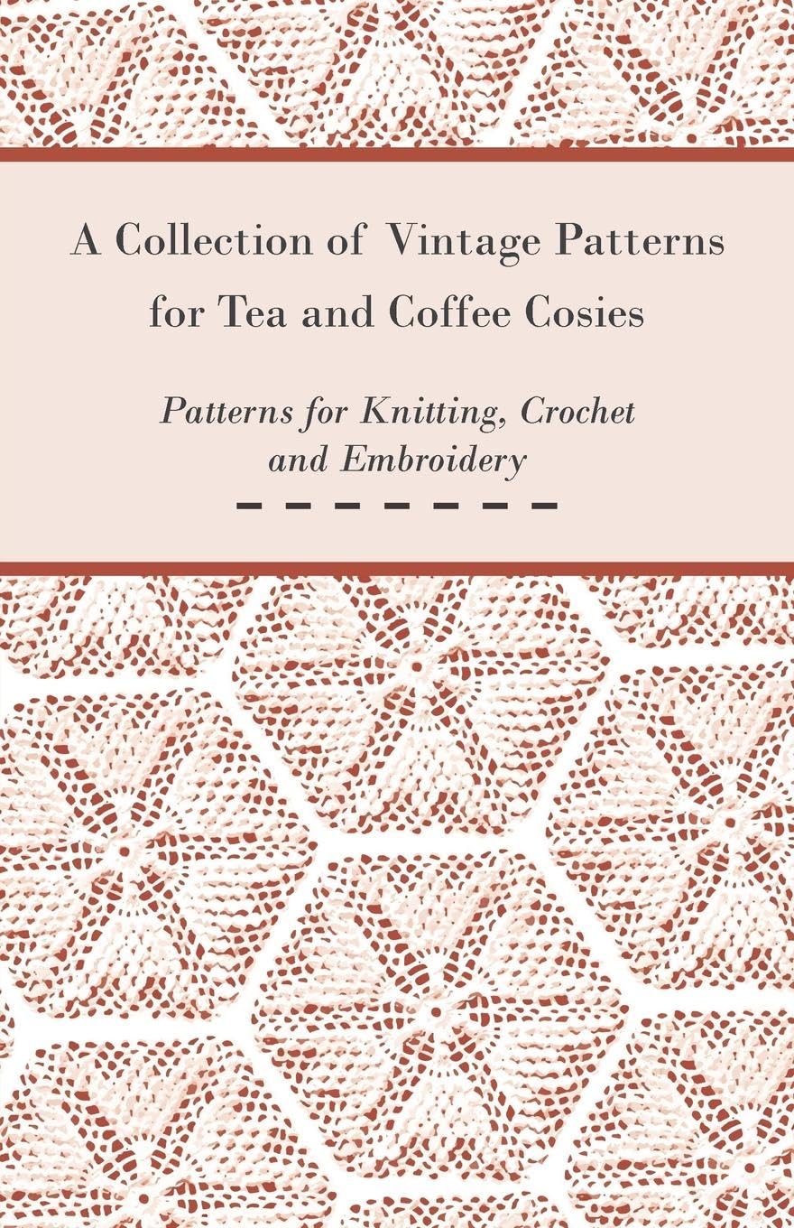 A Collection of Vintage Patterns for Tea and Coffee Cosies; Patterns for Knitting, Crochet and Embroidery