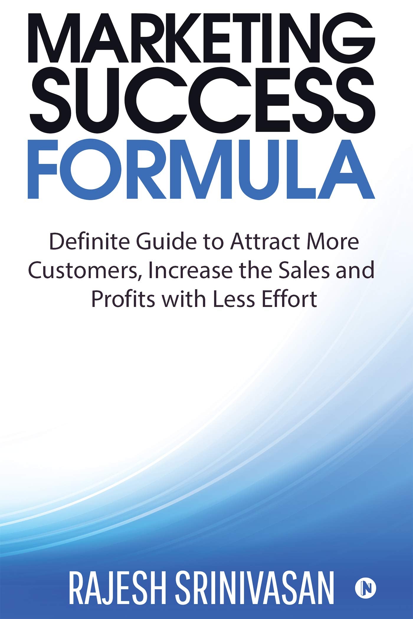 Marketing Success Formula : Definitive Guide To Attract More Customers, Increase The Sales And Profits With Less Effort