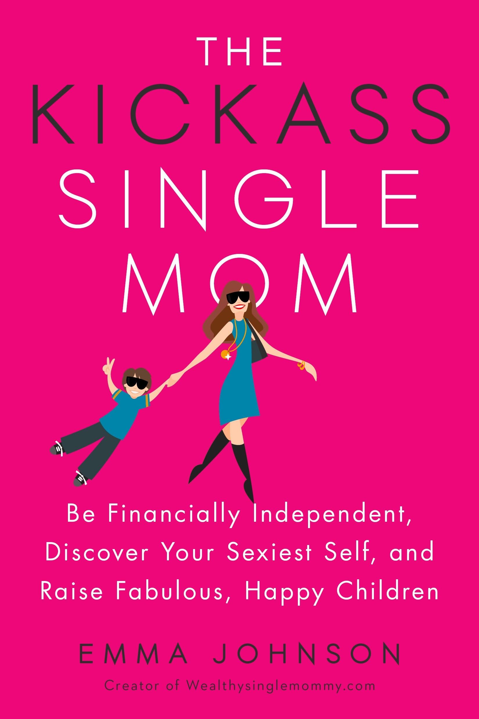 The Kickass Single Mom: Be Financially Independent, Discover Your Sexiest Self, and Raise Fabulous, Happy Children