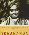 How To Achieve Glowing Health And Vitality: The Wisdom Of Paramhansa Yogananda
