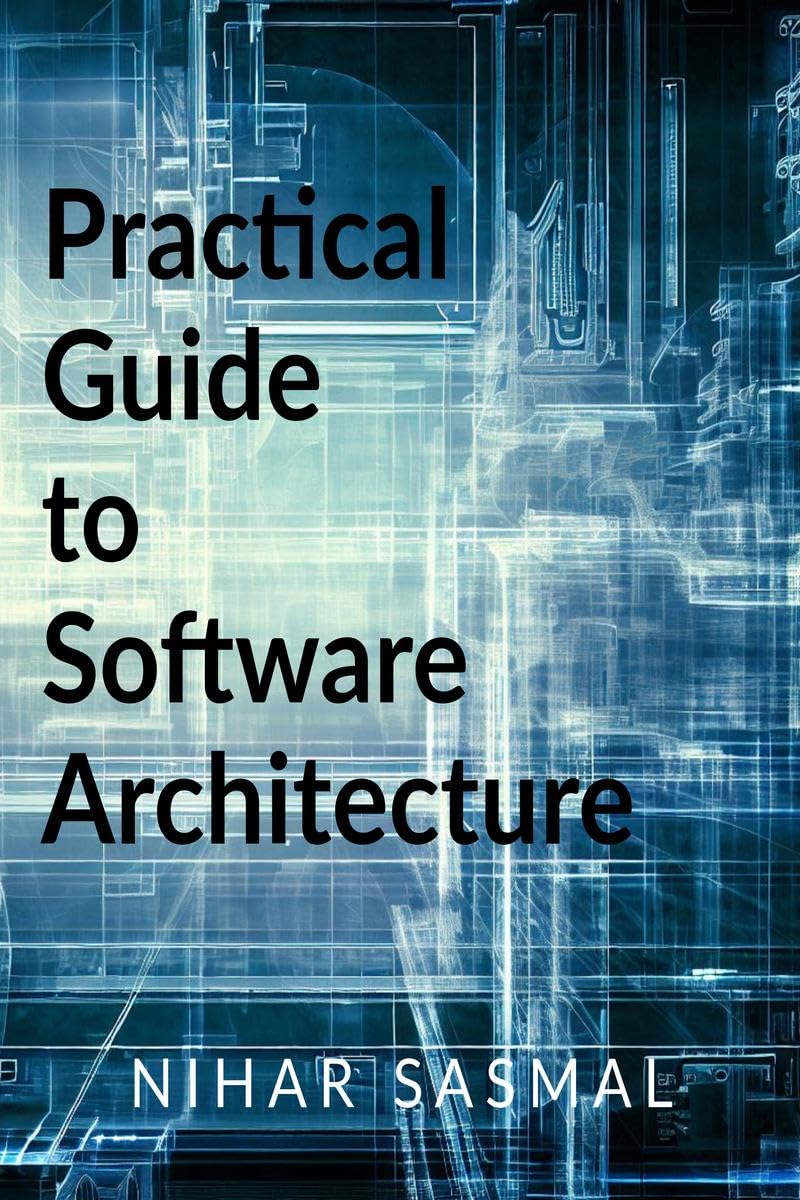 Practical Guide to Software Architecture : Summarized and actionable best practices for every aspect of software architecture