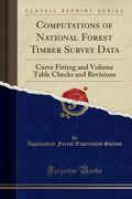Computations of National Forest Timber Survey Data: Curve Fitting and Volume Table Checks and Revisions (Classic Reprint)