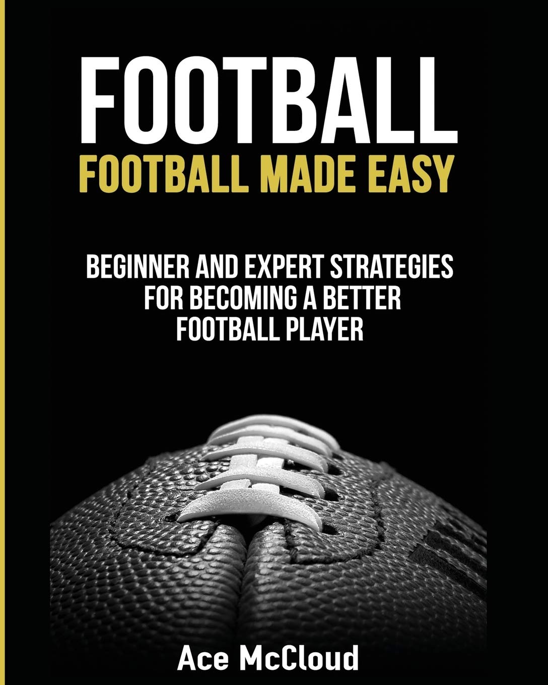 Football: Football Made Easy: Beginner and Expert Strategies For Becoming A Better Football Player (American Football Coaching P