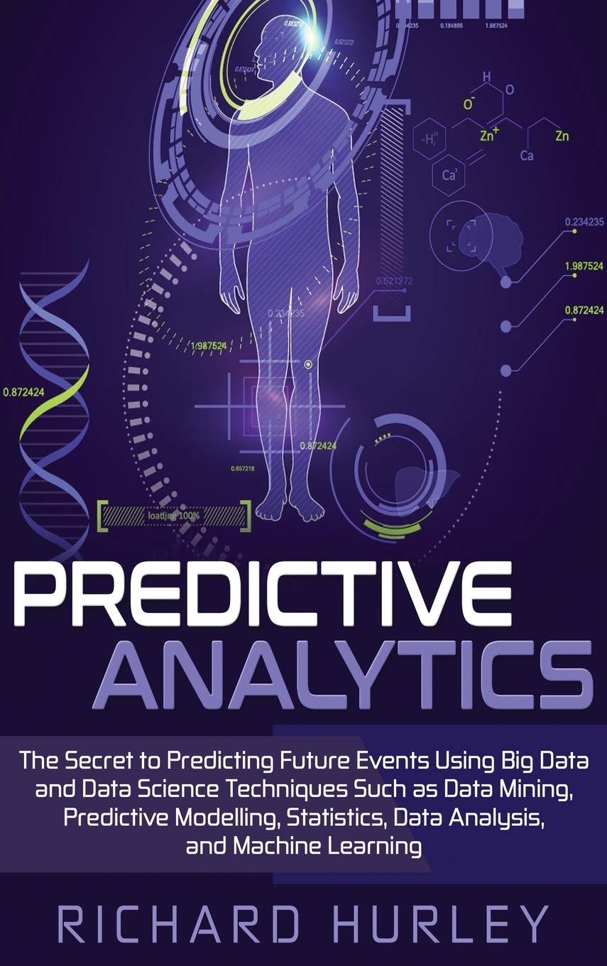 Predictive Analytics: The Secret to Predicting Future Events Using Big Data and Data Science Techniques Such as Data Mining, Pre