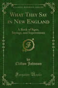 What They Say in New England: A Book of Signs, Sayings, and Superstitions (Classic Reprint)