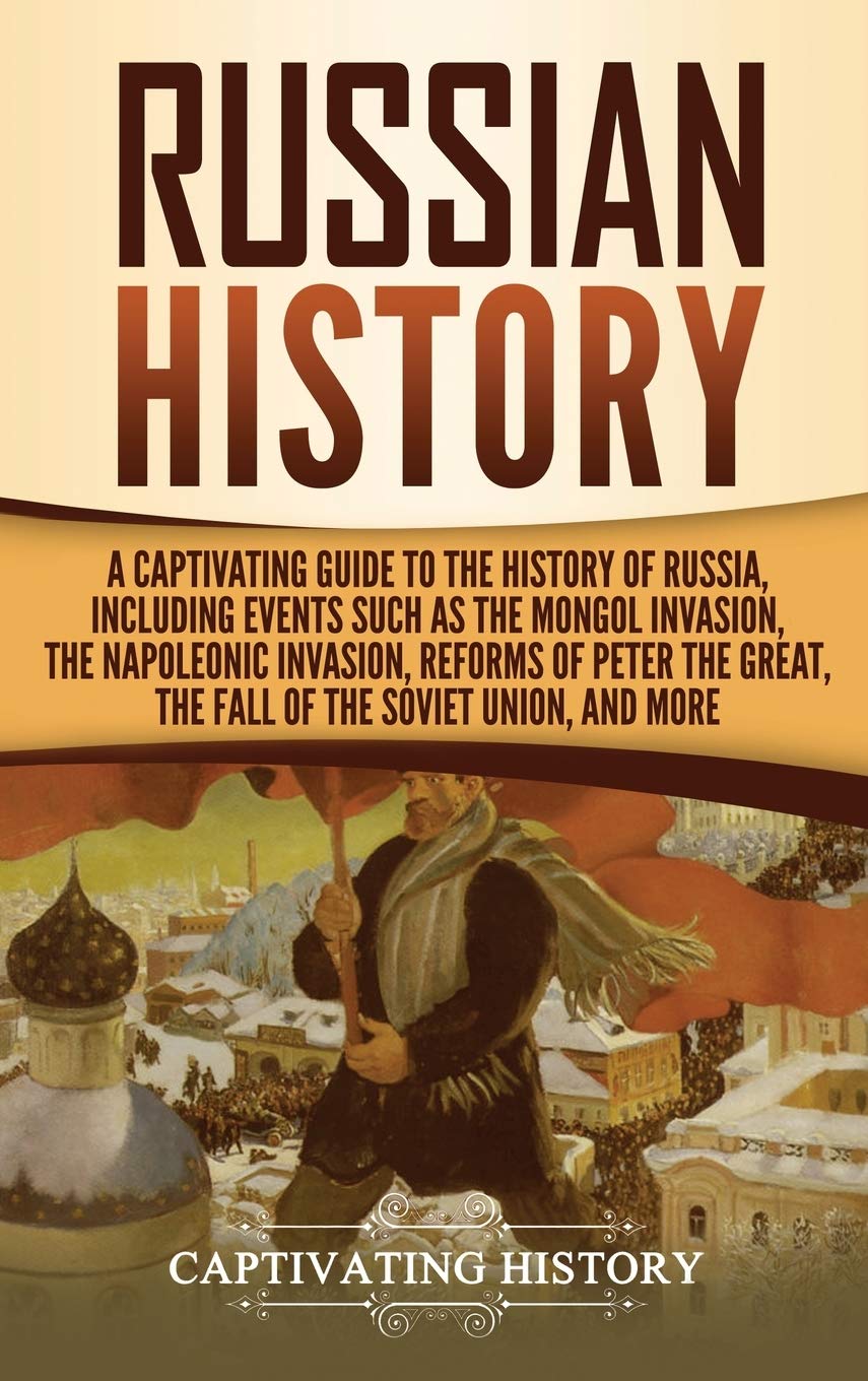 Russian History: A Captivating Guide to the History of Russia, Including Events Such as the Mongol Invasion, the Napoleonic Inva