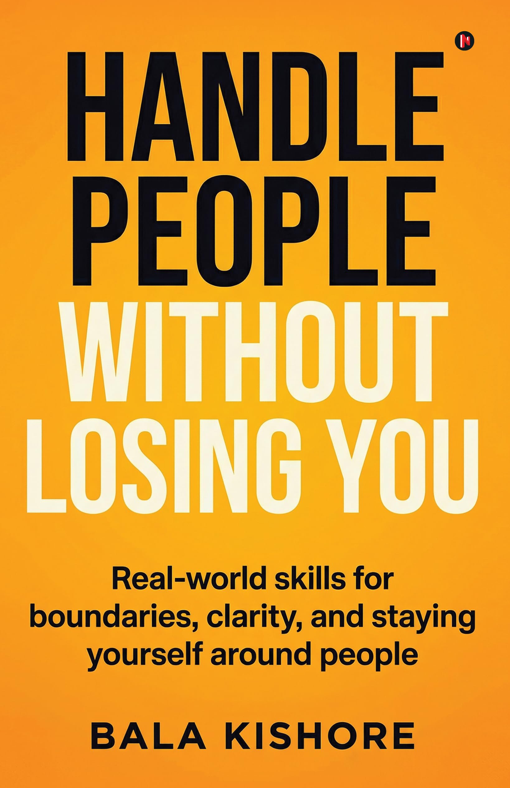 HANDLE PEOPLE WITHOUT LOSING YOU: Realworld skills for boundaries, clarity, and staying yourself around people