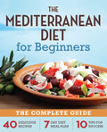 The Mediterranean Diet for Beginners: The Complete Guide  40 Delicious Recipes, 7Day Diet Meal Plan, and 10 Tips for Success