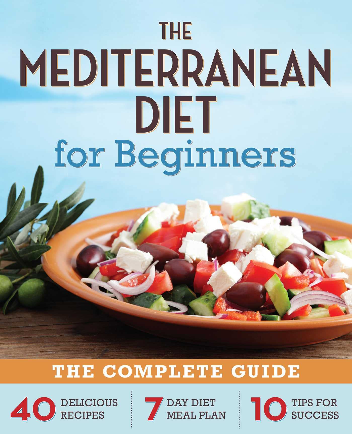 The Mediterranean Diet for Beginners: The Complete Guide  40 Delicious Recipes, 7Day Diet Meal Plan, and 10 Tips for Success