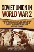 Soviet Union in World War 2: A Captivating Guide to Life in the Soviet Union and Some of the Main Events on the Eastern Front Su