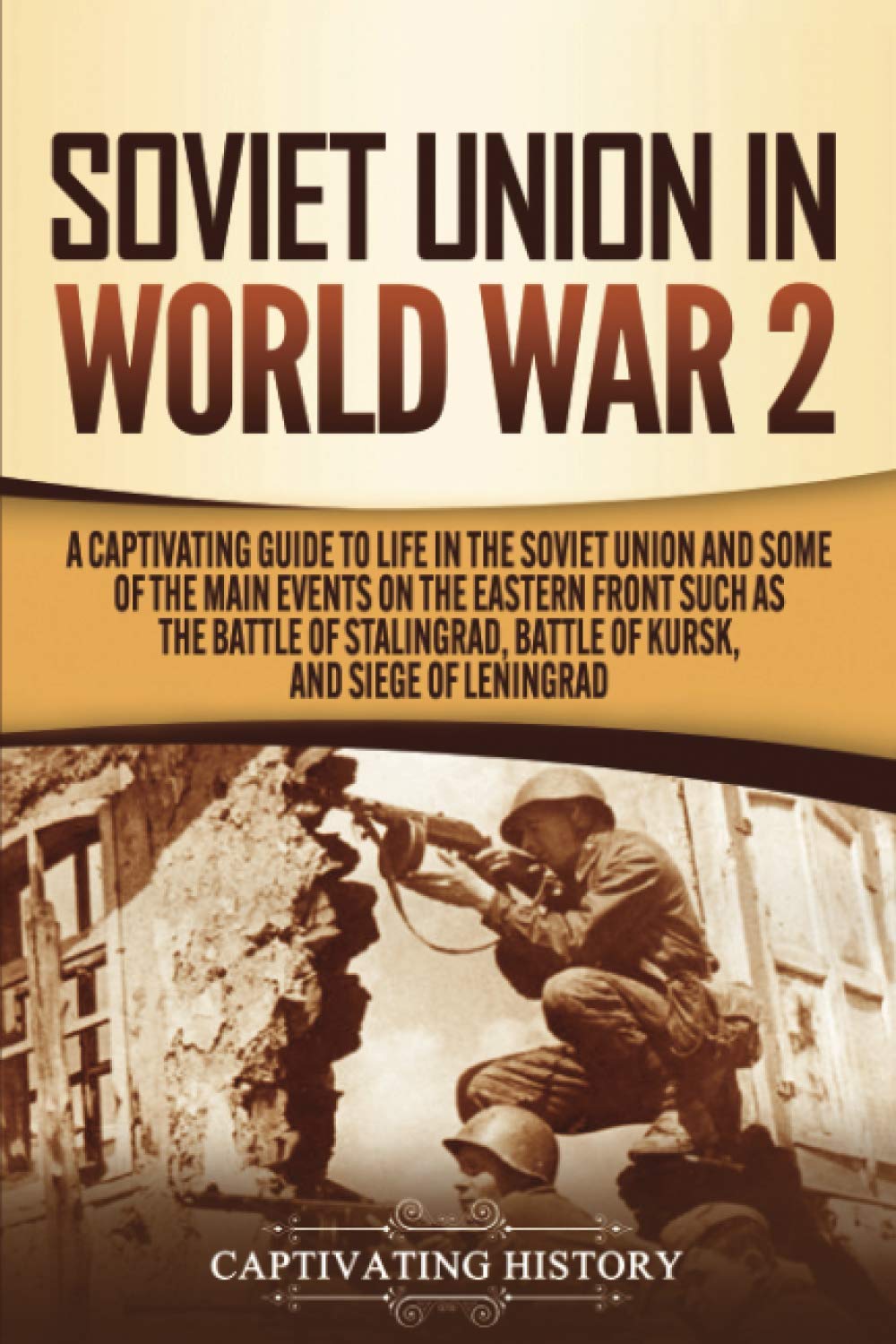 Soviet Union in World War 2: A Captivating Guide to Life in the Soviet Union and Some of the Main Events on the Eastern Front Su