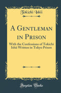 A Gentleman in Prison: With the Confessions of Tokichi Ishii Written in Tokyo Prison (Classic Reprint)