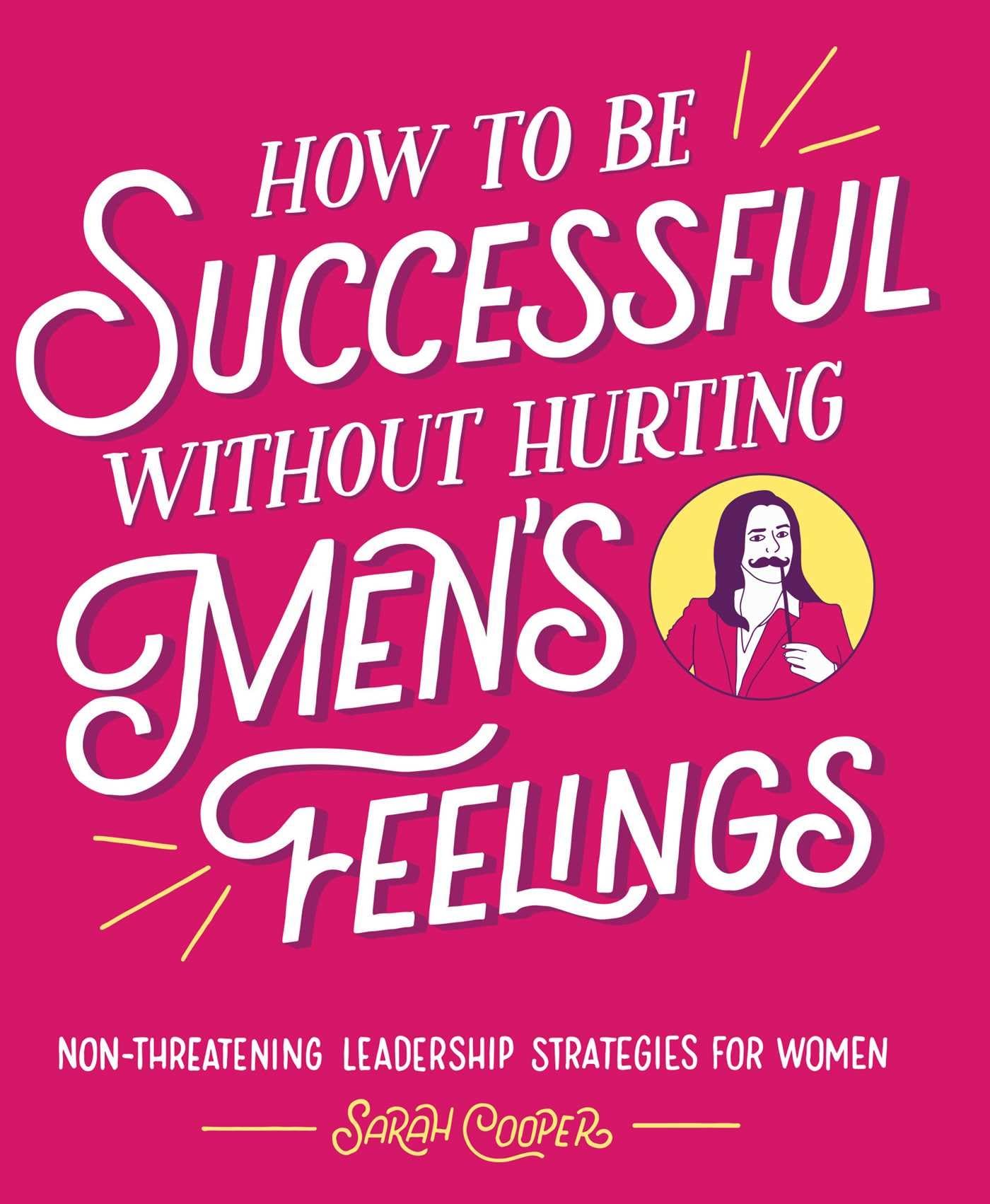 How to Be Successful without Hurting Mens Feelings: Nonthreatening Leadership Strategies for Women