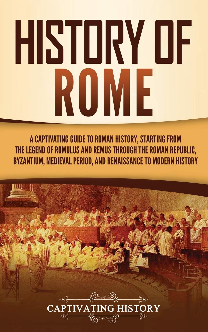 History Of Rome: A Captivating Guide To Roman History, Starting From The Legend Of Romulus And Remus Through The Roman Republic,