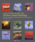 Learn to Paint in Acrylics with 50 More Small Paintings: Pick Up the Skills, Put on the Paint, Hang Up Your Art