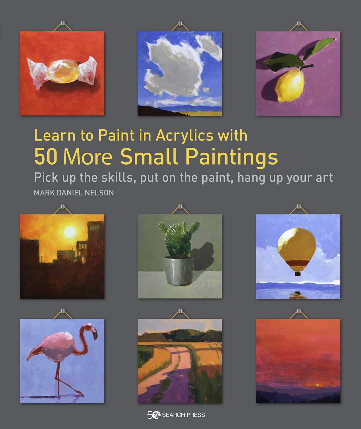 Learn to Paint in Acrylics with 50 More Small Paintings: Pick Up the Skills, Put on the Paint, Hang Up Your Art