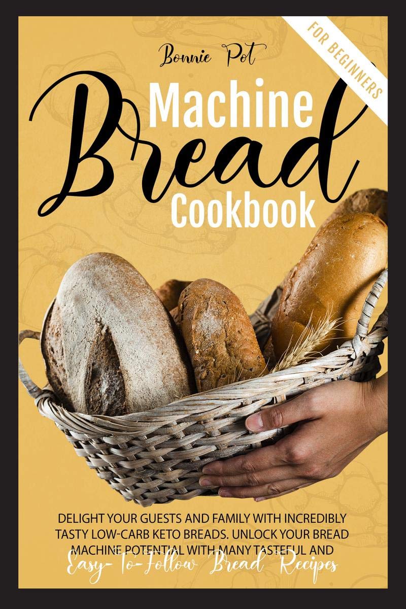Bread Machine Cookbook For Beginners : Delight Your Guests And Family With Incredibly Tasty LowCarb Keto Breads.Unlock Your Bre