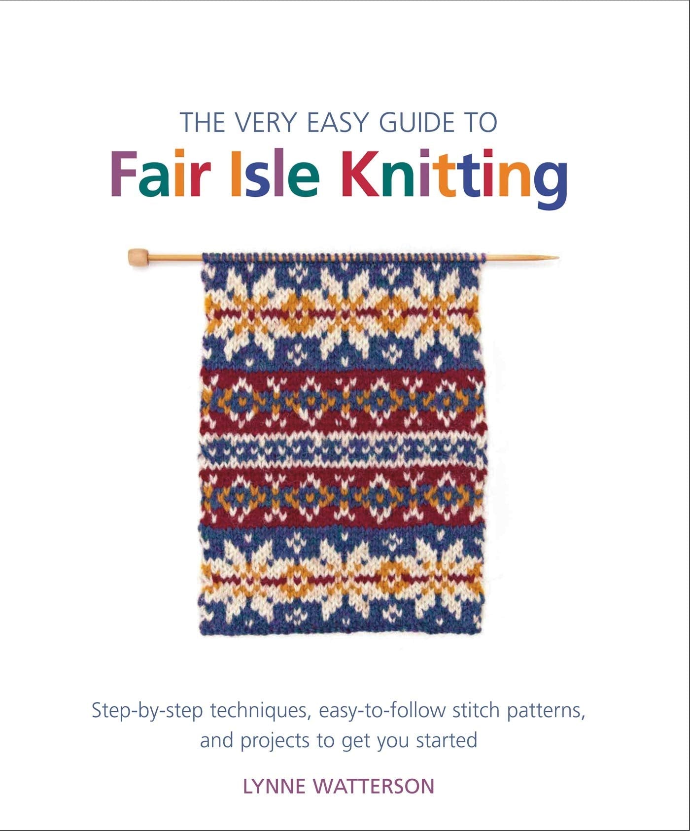 The Very Easy Guide to Fair Isle Knitting: StepbyStep Techniques, EasytoFollow Stitch Patterns, and Projects to Get You Star