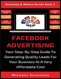 Facebook Advertising: Your StepByStep Guide To Generating Quality Leads For Your Business At A Very Affordable Cost (Business 
