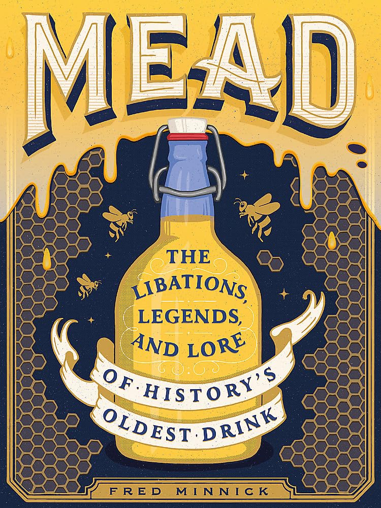 Mead: The Libations, Legends, and Lore of Historys Oldest Drink