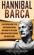 Hannibal Barca: A Captivating Guide to the Carthaginian General Who Fought in the Second Punic War Between Carthage and Ancient 