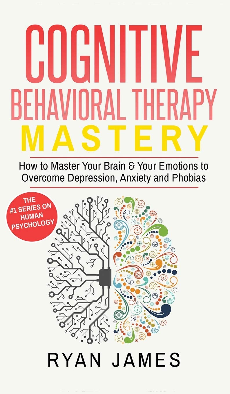 Cognitive Behavioral Therapy: Mastery How to Master Your Brain & Your Emotions to Overcome Depression, Anxiety and Phobias (Cog