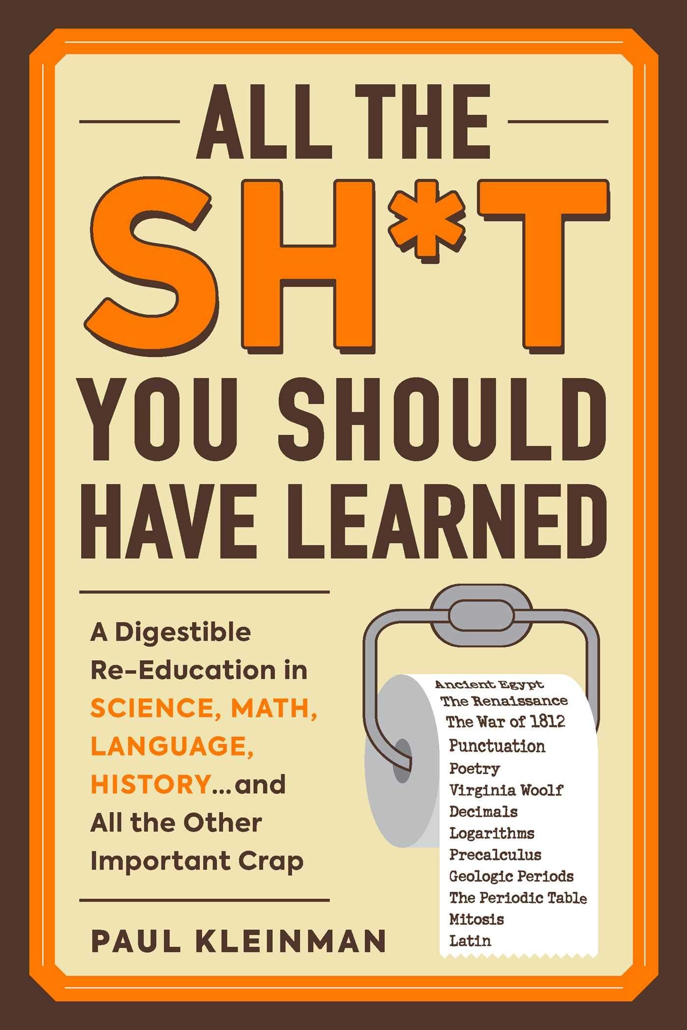 All The Sh*T You Should Have Learned: A Digestible ReEducation In Science, Math, Language, History...And All The Other Importan