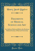Fragments of Medical Science and Art: An Address Delivered Before the Boylston Medical Society of Harvard University (Classic Re