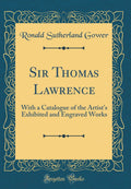 Sir Thomas Lawrence: With a Catalogue of the Artists Exhibited and Engraved Works (Classic Reprint)