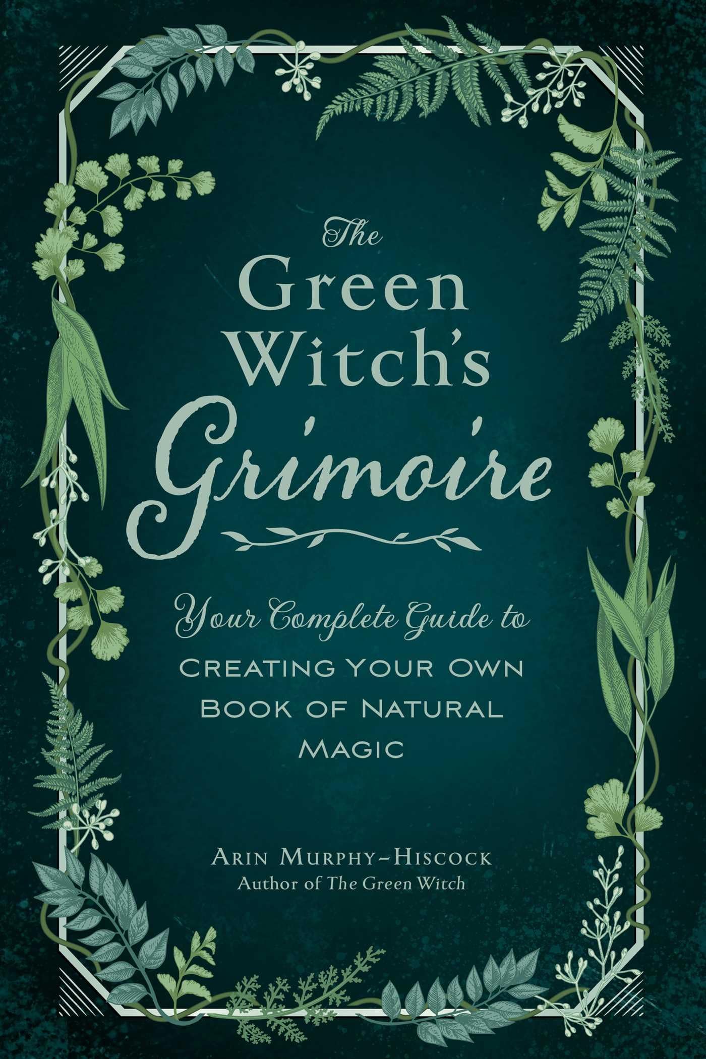 The Green Witchs Grimoire: Your Complete Guide to Creating Your Own Book of Natural Magic (Green Witch Witchcraft Series)