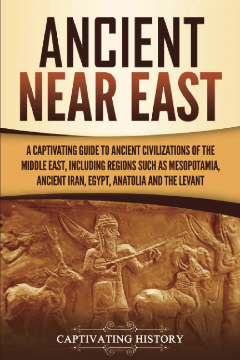 Ancient Near East: A Captivating Guide to Ancient Civilizations of the Middle East, Including Regions Such as Mesopotamia, Ancie