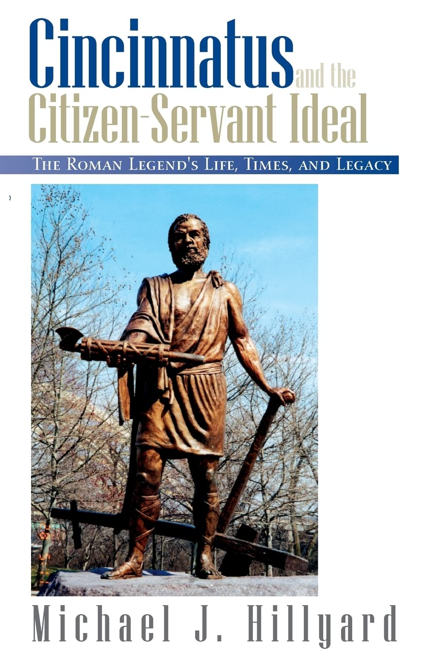 Cincinnatus and the CitizenServant Ideal: The Roman Legends Life, Times, and Legacy