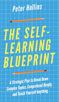 The SelfLearning Blueprint: A Strategic Plan to Break Down Complex Topics, Comprehend Deeply, and Teach Yourself Anything