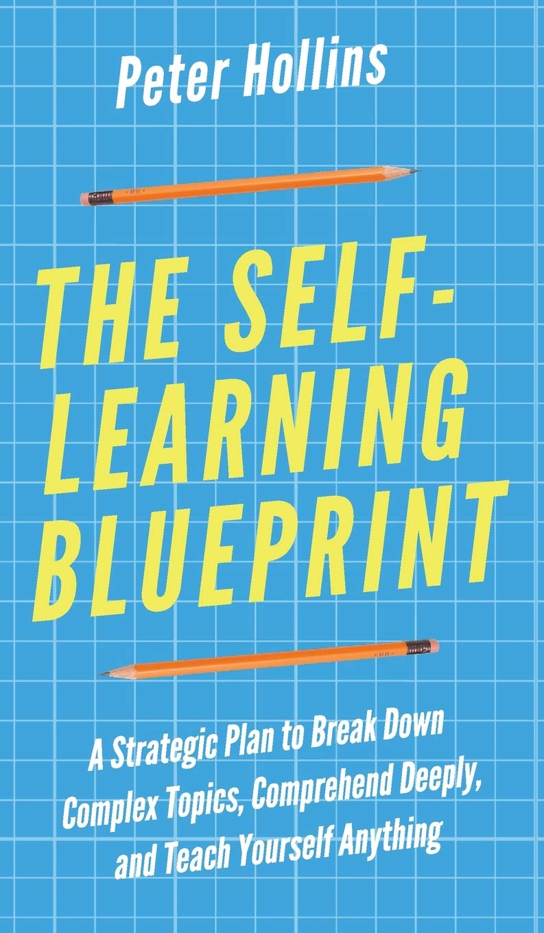 The SelfLearning Blueprint: A Strategic Plan to Break Down Complex Topics, Comprehend Deeply, and Teach Yourself Anything