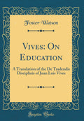 Vives: On Education: A Translation Of The De Tradendis Disciplinis Of Juan Luis Vives (Classic Reprint)